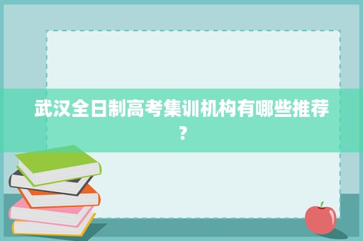武汉全日制高考集训机构有哪些推荐？