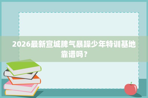 2026最新宣城脾气暴躁少年特训基地靠谱吗? 2026最新宣城脾气暴躁少年特训基地靠谱吗?