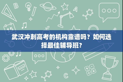 武汉冲刺高考的机构靠谱吗?如何选择最佳辅导班? 武汉冲刺高考的机构靠谱吗?如何选择最佳辅导班?