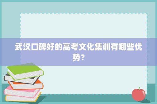 武汉口碑好的高考文化集训有哪些优势? 武汉口碑好的高考文化集训有哪些优势?