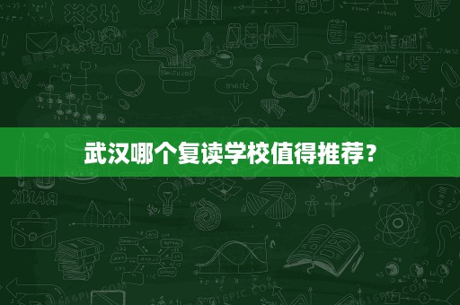 武汉哪个复读学校值得推荐? 武汉哪个复读学校值得推荐?