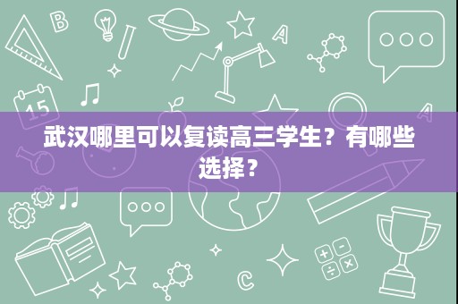 武汉哪里可以复读高三学生？有哪些选择？