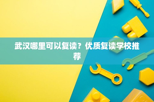 武汉哪里可以复读?优质复读学校推荐 武汉哪里可以复读?优质复读学校推荐