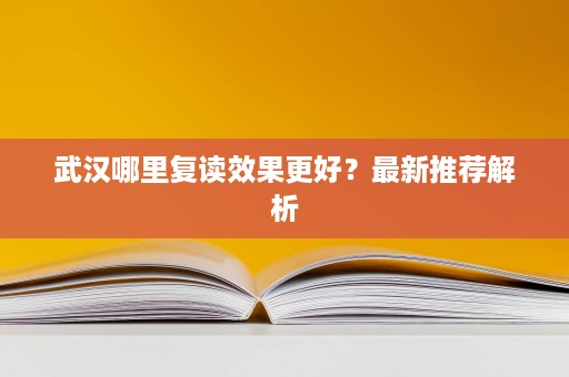 武汉哪里复读效果更好?最新推荐解析 武汉哪里复读效果更好?最新推荐解析