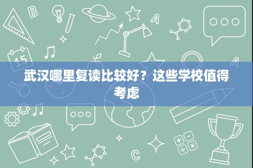 武汉哪里复读比较好?这些学校值得考虑 武汉哪里复读比较好?这些学校值得考虑