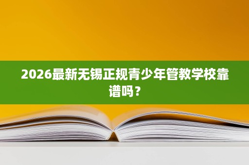 2026最新无锡正规青少年管教学校靠谱吗? 2026最新无锡正规青少年管教学校靠谱吗?