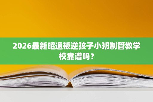 2026最新昭通叛逆孩子小班制管教学校靠谱吗? 2026最新昭通叛逆孩子小班制管教学校靠谱吗?
