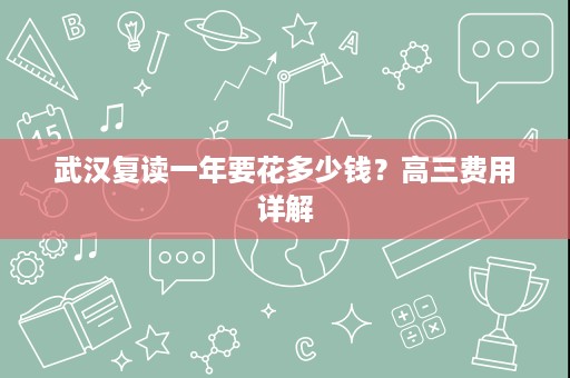 武汉复读一年要花多少钱?高三费用详解 武汉复读一年要花多少钱?高三费用详解
