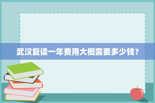 武汉复读一年费用大概需要多少钱? 武汉复读一年费用大概需要多少钱?