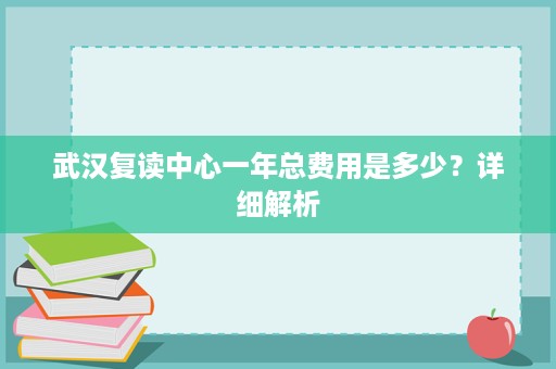 武汉复读中心一年总费用是多少?详细解析 武汉复读中心一年总费用是多少?详细解析