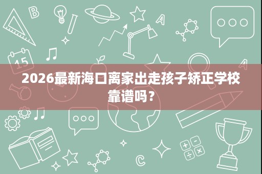 2026最新海口离家出走孩子矫正学校靠谱吗? 2026最新海口离家出走孩子矫正学校靠谱吗?