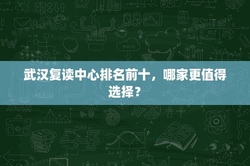 武汉复读中心排名前十,哪家更值得选择? 武汉复读中心排名前十,哪家更值得选择?