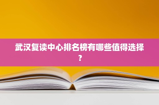 武汉复读中心排名榜有哪些值得选择? 武汉复读中心排名榜有哪些值得选择?