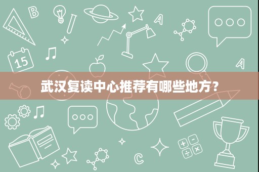 武汉复读中心推荐有哪些地方? 武汉复读中心推荐有哪些地方?