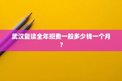 武汉复读全年班费一般多少钱一个月? 武汉复读全年班费一般多少钱一个月?