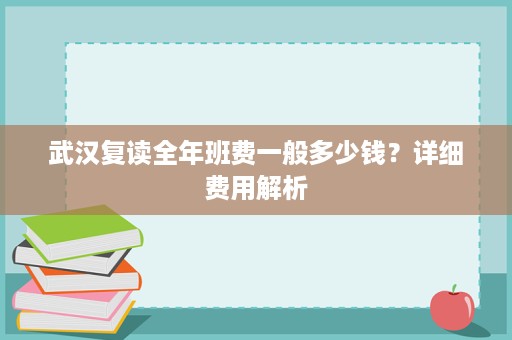 武汉复读全年班费一般多少钱?详细费用解析 武汉复读全年班费一般多少钱?详细费用解析