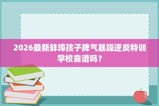 2026最新蚌埠孩子脾气暴躁逆反特训学校靠谱吗？