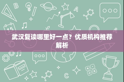 武汉复读哪里好一点?优质机构推荐解析 武汉复读哪里好一点?优质机构推荐解析
