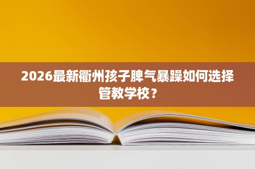 2026最新衢州孩子脾气暴躁如何选择管教学校? 2026最新衢州孩子脾气暴躁如何选择管教学校?