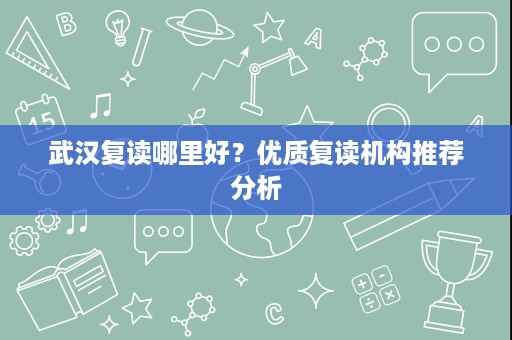 武汉复读哪里好?优质复读机构推荐分析 武汉复读哪里好?优质复读机构推荐分析