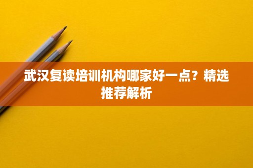 武汉复读培训机构哪家好一点?精选推荐解析 武汉复读培训机构哪家好一点?精选推荐解析