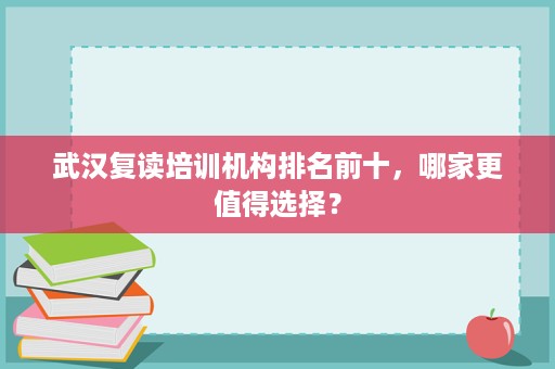武汉复读培训机构排名前十,哪家更值得选择? 武汉复读培训机构排名前十,哪家更值得选择?