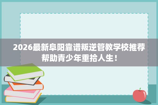 2026最新阜阳靠谱叛逆管教学校推荐帮助青少年重拾人生! 2026最新阜阳靠谱叛逆管教学校推荐帮助青少年重拾人生!