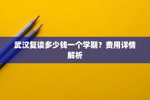 武汉复读多少钱一个学期?费用详情解析 武汉复读多少钱一个学期?费用详情解析
