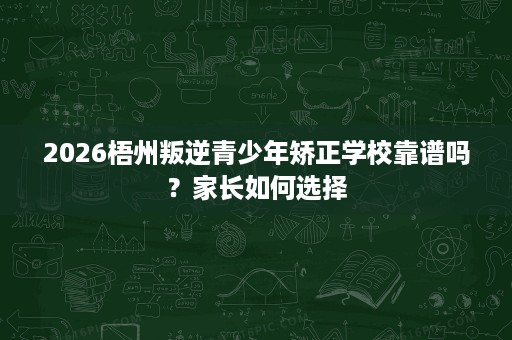 2026梧州叛逆青少年矫正学校靠谱吗？家长如何选择