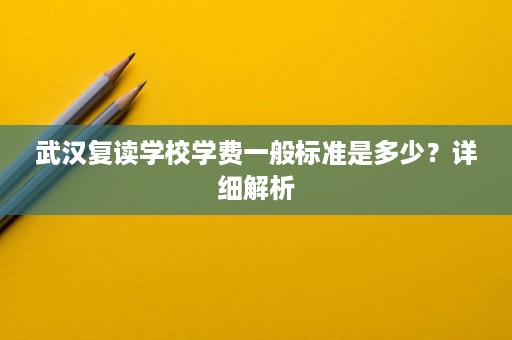 武汉复读学校学费一般标准是多少?详细解析 武汉复读学校学费一般标准是多少?详细解析