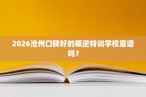 2026沧州口碑好的叛逆特训学校靠谱吗? 2026沧州口碑好的叛逆特训学校靠谱吗?