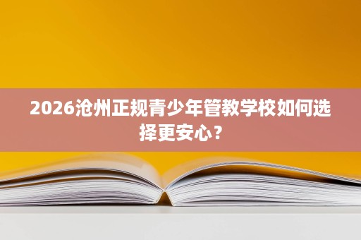 2026沧州正规青少年管教学校如何选择更安心? 2026沧州正规青少年管教学校如何选择更安心?