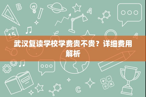 武汉复读学校学费贵不贵?详细费用解析 武汉复读学校学费贵不贵?详细费用解析
