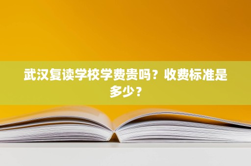 武汉复读学校学费贵吗?收费标准是多少? 武汉复读学校学费贵吗?收费标准是多少?