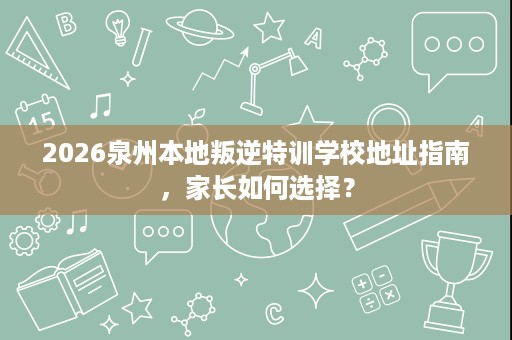 2026泉州本地叛逆特训学校地址指南,家长如何选择? 2026泉州本地叛逆特训学校地址指南,家长如何选择?