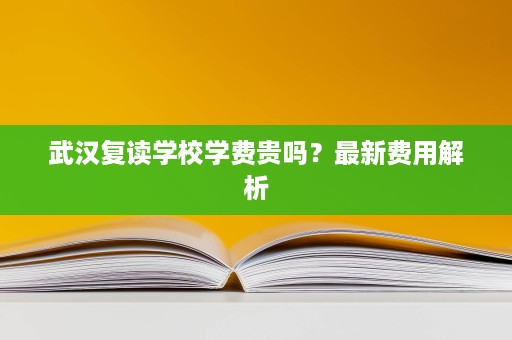 武汉复读学校学费贵吗?最新费用解析 武汉复读学校学费贵吗?最新费用解析