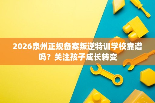 2026泉州正规备案叛逆特训学校靠谱吗?关注孩子成长转变 2026泉州正规备案叛逆特训学校靠谱吗?关注孩子成长转变