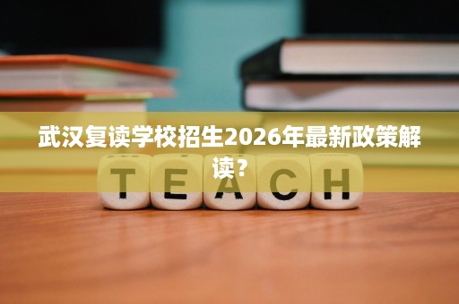 武汉复读学校招生2026年最新政策解读? 武汉复读学校招生2026年最新政策解读?