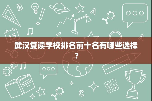 武汉复读学校排名前十名有哪些选择？