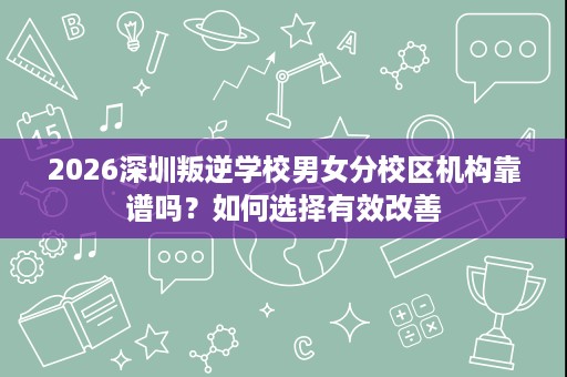 2026深圳叛逆学校男女分校区机构靠谱吗?如何选择有效改善 2026深圳叛逆学校男女分校区机构靠谱吗?如何选择有效改善