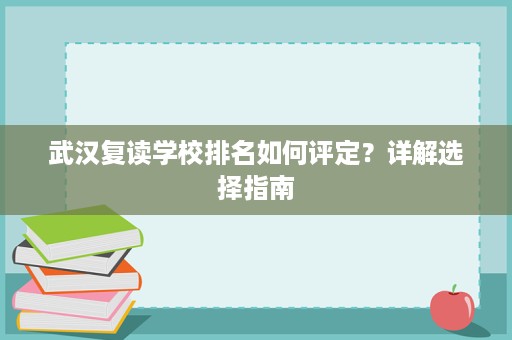 武汉复读学校排名如何评定?详解选择指南 武汉复读学校排名如何评定?详解选择指南