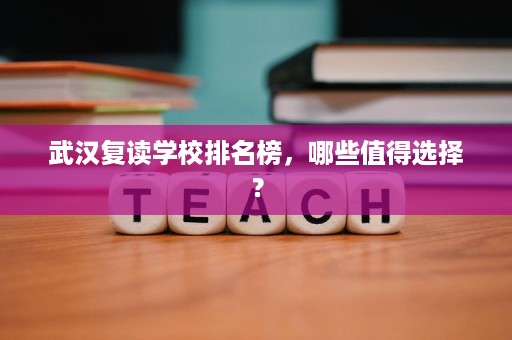 武汉复读学校排名榜,哪些值得选择? 武汉复读学校排名榜,哪些值得选择?