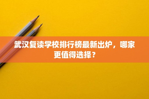 武汉复读学校排行榜最新出炉,哪家更值得选择? 武汉复读学校排行榜最新出炉,哪家更值得选择?