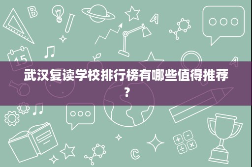 武汉复读学校排行榜有哪些值得推荐? 武汉复读学校排行榜有哪些值得推荐?