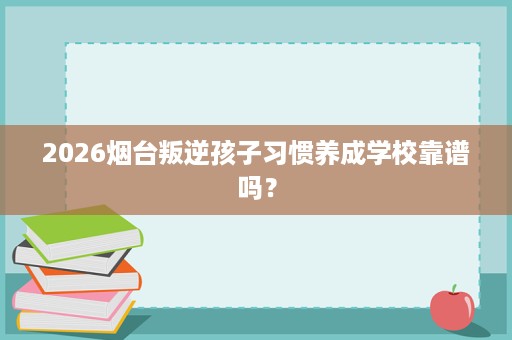 2026烟台叛逆孩子习惯养成学校靠谱吗? 2026烟台叛逆孩子习惯养成学校靠谱吗?