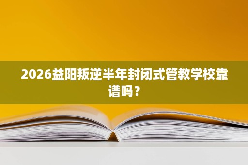 2026益阳叛逆半年封闭式管教学校靠谱吗? 2026益阳叛逆半年封闭式管教学校靠谱吗?