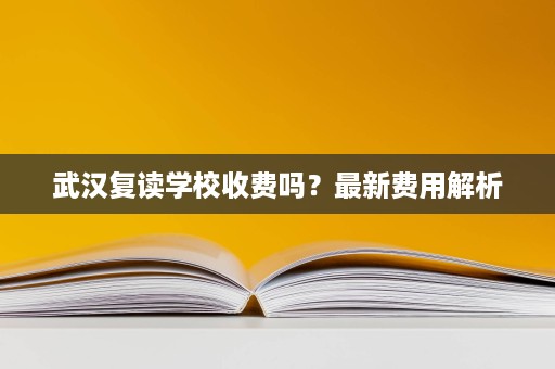 武汉复读学校收费吗?最新费用解析 武汉复读学校收费吗?最新费用解析