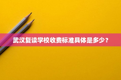 武汉复读学校收费标准具体是多少? 武汉复读学校收费标准具体是多少?