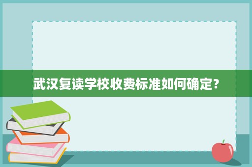 武汉复读学校收费标准如何确定? 武汉复读学校收费标准如何确定?