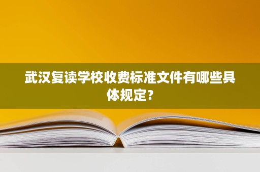 武汉复读学校收费标准文件有哪些具体规定? 武汉复读学校收费标准文件有哪些具体规定?